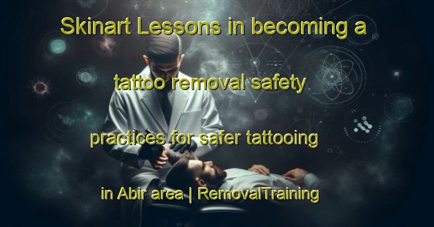 Skinart Lessons in becoming a tattoo removal safety practices for safer tattooing in Abir area | RemovalTraining | RemovalClasses | SkinartTraining-Nigeria